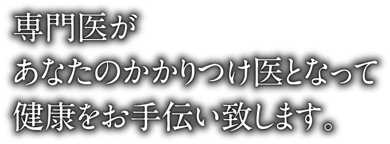 専門医があなたのかかりつけ医となって健康をお手伝い致します。